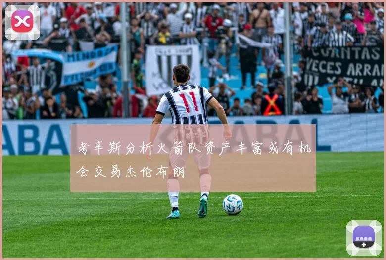 考辛斯分析火箭队资产丰富或有机会交易杰伦布朗