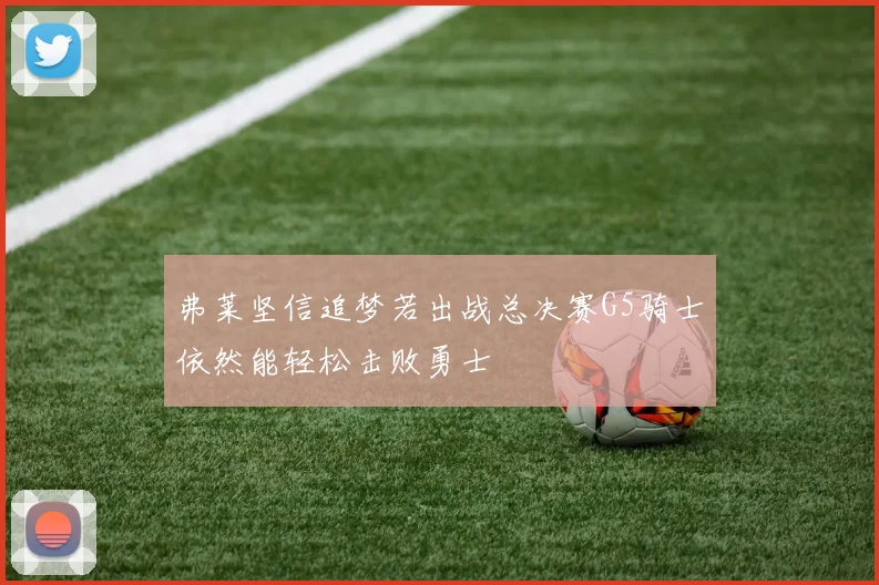 弗莱坚信追梦若出战总决赛G5骑士依然能轻松击败勇士