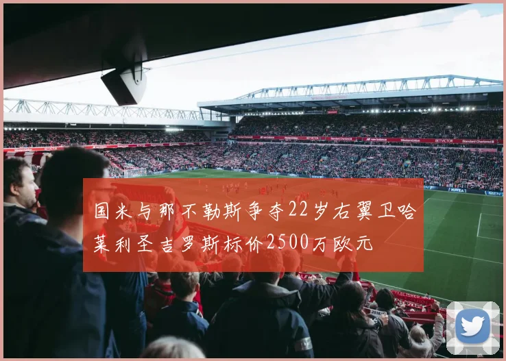 国米与那不勒斯争夺22岁右翼卫哈莱利圣吉罗斯标价2500万欧元
