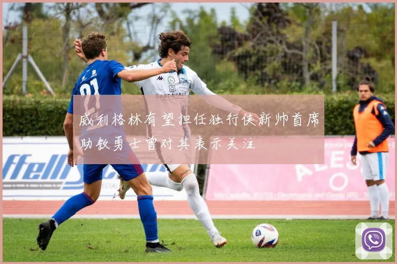 威利格林有望担任独行侠新帅首席助教勇士曾对其表示关注