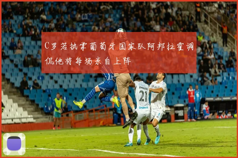 C罗若执掌葡萄牙国家队阿邦拉霍调侃他将每场亲自上阵