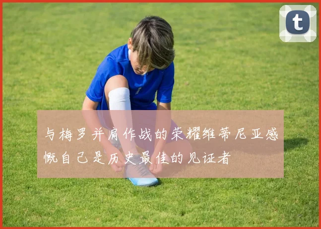 与梅罗并肩作战的荣耀维蒂尼亚感慨自己是历史最佳的见证者