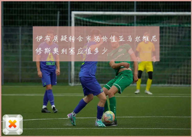 伊布质疑转会市场价值亚马尔维尼修斯奥利塞应值多少