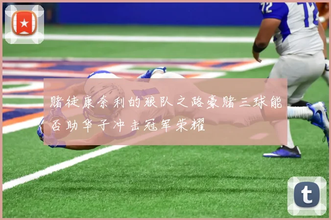 赌徒康奈利的狼队之路豪赌三球能否助华子冲击冠军荣耀