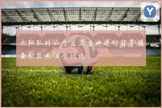 太阳队对公牛后卫吉迪进行背景调查引发关注与讨论
