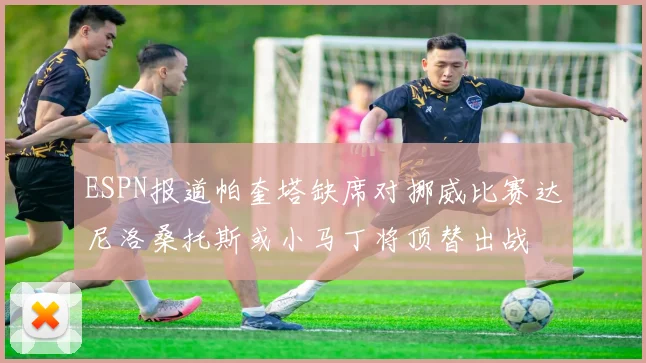 ESPN报道帕奎塔缺席对挪威比赛达尼洛桑托斯或小马丁将顶替出战