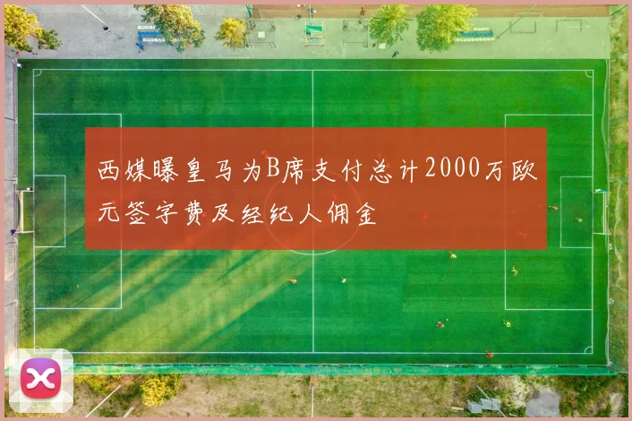 西媒曝皇马为B席支付总计2000万欧元签字费及经纪人佣金