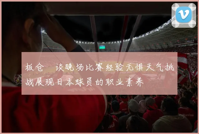 板仓滉谈晚场比赛经验无惧天气挑战展现日本球员的职业素养