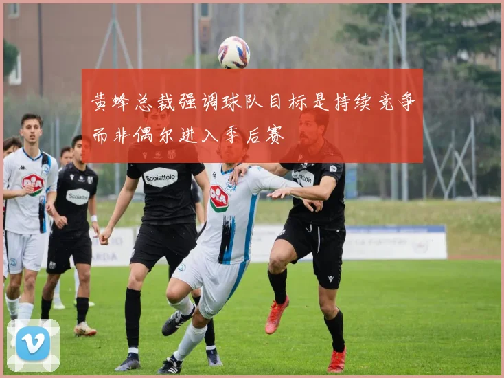 黄蜂总裁强调球队目标是持续竞争而非偶尔进入季后赛