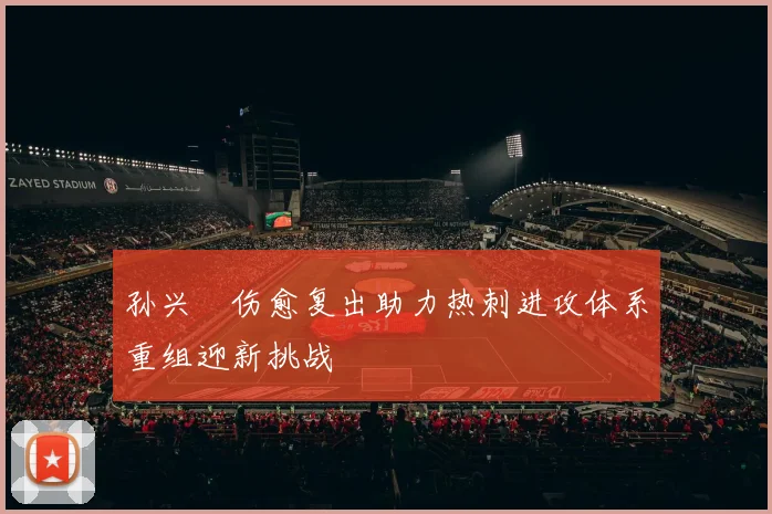 孙兴慜伤愈复出助力热刺进攻体系重组迎新挑战