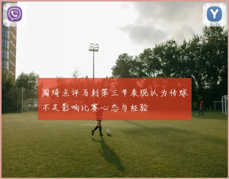 周琦点评马刺第三节表现认为传球不足影响比赛心态与经验