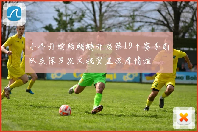 小乔丹续约鹈鹕开启第19个赛季前队友保罗发文祝贺显深厚情谊