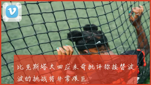 比克斯塔夫回应米奇批评称接替波波的挑战将非常艰巨